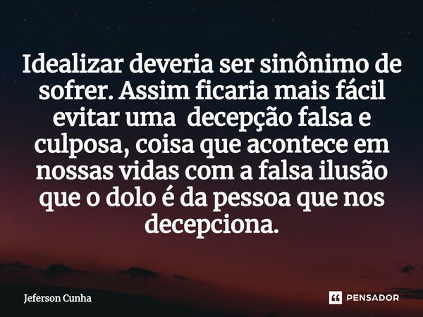 ⁠Idealizar deveria ser sinônimo de sofrer. Assim ficaria mais fácil evitar uma decepção falsa e culposa, coisa que acontece em nossas vidas com a falsa ilusão q... Frase de Jeferson Cunha.