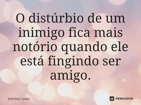 ⁠O distúrbio de um inimigo fica mais notório quando ele está fingindo ser amigo.... Frase de Jeferson Cunha.
