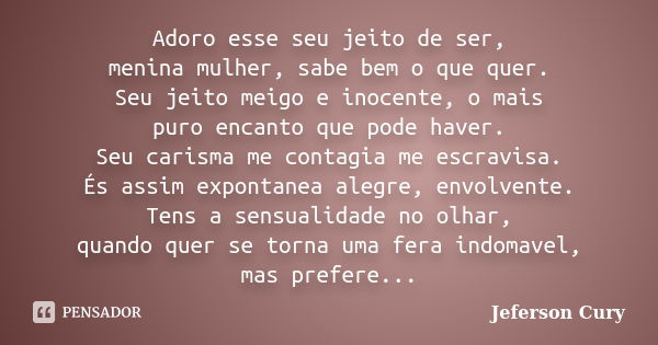 Adoro esse seu jeito de ser, menina mulher, sabe bem o que quer. Seu jeito meigo e inocente, o mais puro encanto que pode haver. Seu carisma me contagia me escr... Frase de Jeferson Cury.