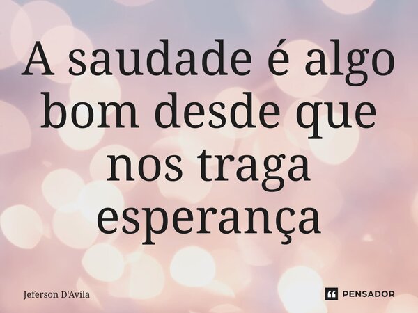 ⁠A saudade é algo bom desde que nos traga esperança... Frase de Jeferson D'Avila.