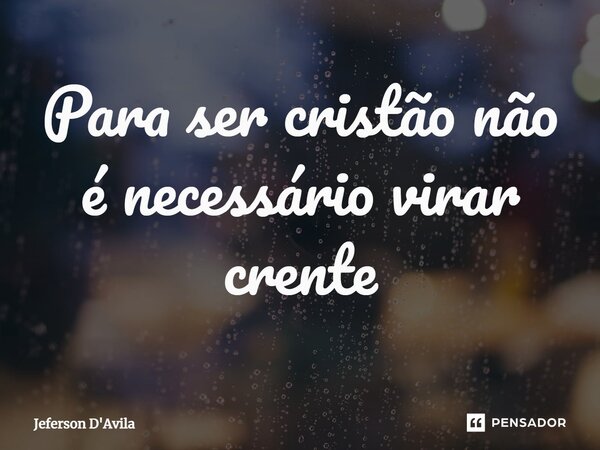 ⁠Para ser cristão não é necessário virar crente... Frase de Jeferson D'Avila.