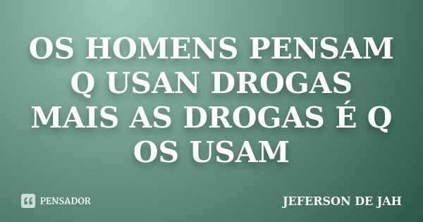 OS HOMENS PENSAM Q USAN DROGAS MAIS AS DROGAS É Q OS USAM... Frase de JEFERSON DE JAH.