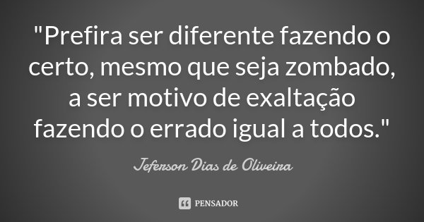 "Prefira ser diferente fazendo o certo, mesmo que seja zombado, a ser motivo de exaltação fazendo o errado igual a todos."... Frase de Jeferson Dias de Oliveira.