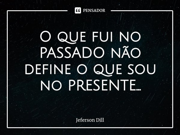 ⁠O que fui no PASSADO não define o que sou no PRESENTE...... Frase de Jeferson Dill.