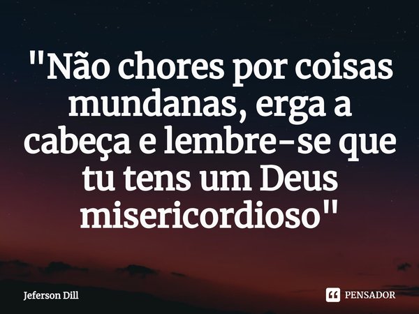⁠"Não chores por coisas mundanas, erga a cabeça e lembre-se que tu tens um Deus misericordioso"... Frase de Jeferson Dill.