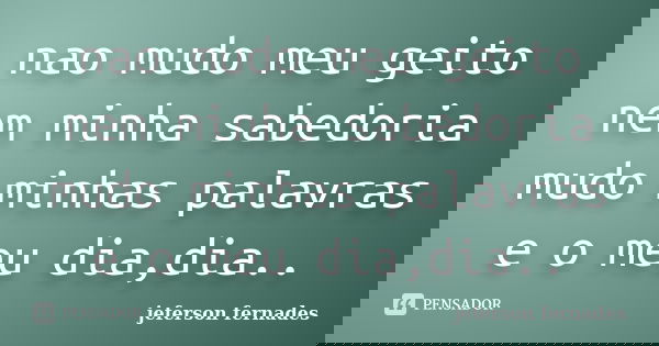 nao mudo meu geito nem minha sabedoria mudo minhas palavras e o meu dia,dia..... Frase de jeferson fernades.
