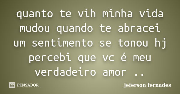 quanto te vih minha vida mudou quando te abracei um sentimento se tonou hj percebi que vc é meu verdadeiro amor ..... Frase de jeferson fernades.