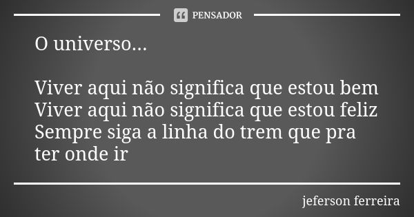 O universo... Viver aqui não significa que estou bem Viver aqui não significa que estou feliz Sempre siga a linha do trem que pra ter onde ir... Frase de Jeferson Ferreira.