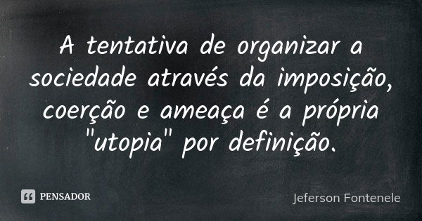 A tentativa de organizar a sociedade através da imposição, coerção e ameaça é a própria "utopia" por definição.... Frase de Jeferson Fontenele.