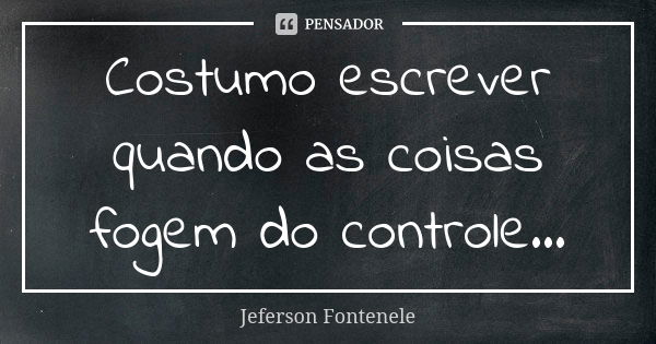 Costumo escrever quando as coisas fogem do controle...... Frase de Jeferson Fontenele.