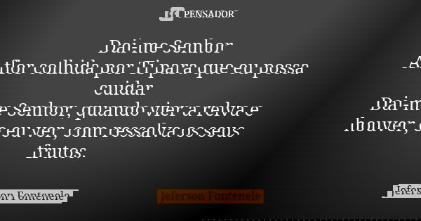 Dai-me Senhor A flor colhida por Ti para que eu possa cuidar Dai-me Senhor, quando vier a relva e houver, e eu ver, com ressalva os seus frutos.... Frase de Jeferson Fontenele.