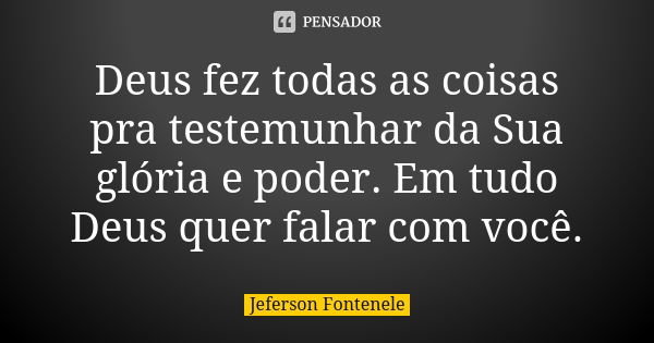 Deus fez todas as coisas pra testemunhar da Sua glória e poder. Em tudo Deus quer falar com você.... Frase de Jeferson Fontenele.