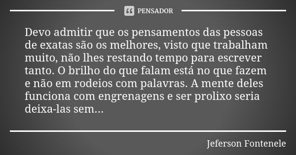 Devo admitir que os pensamentos das pessoas de exatas são os melhores, visto que trabalham muito, não lhes restando tempo para escrever tanto. O brilho do que f... Frase de Jeferson Fontenele.