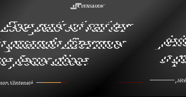 Esse país só vai ter jeito quando fizermos o que Jesus disse.... Frase de Jeferson Fontenele.