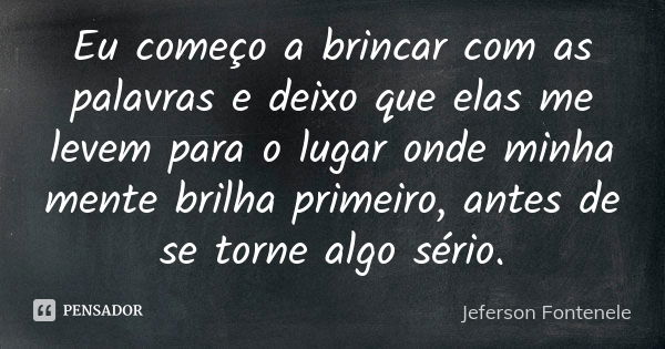 Eu começo a brincar com as palavras e deixo que elas me levem para o lugar onde minha mente brilha primeiro, antes de se torne algo sério.... Frase de Jeferson Fontenele.