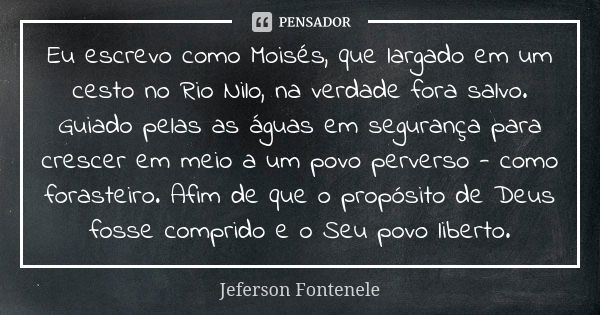 Eu escrevo como Moisés, que largado em um cesto no Rio Nilo, na verdade fora salvo. Guiado pelas as águas em segurança para crescer em meio a um povo perverso -... Frase de Jeferson Fontenele.