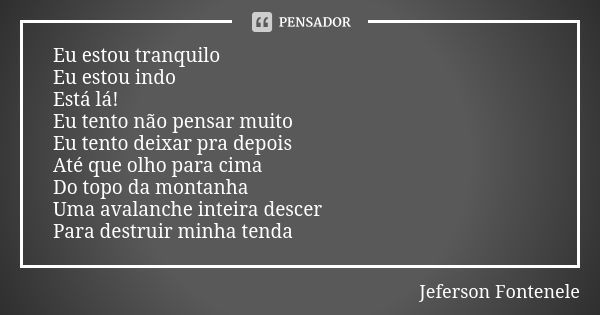 Eu estou tranquilo Eu estou indo Está lá! Eu tento não pensar muito Eu tento deixar pra depois Até que olho para cima Do topo da montanha Uma avalanche inteira ... Frase de Jeferson Fontenele.