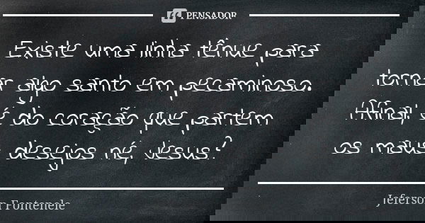 Existe uma linha tênue para tornar algo santo em pecaminoso. Afinal, é do coração que partem os maus desejos né, Jesus?... Frase de Jeferson Fontenele.