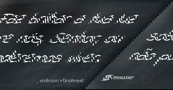 Faz brilhar a tua luz sobre nós, Senhor, ou não poderemos viver.... Frase de Jeferson Fontenele.
