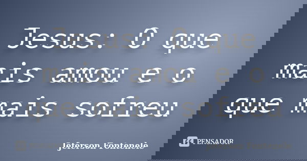 Jesus: O que mais amou e o que mais sofreu... Frase de Jeferson Fontenele.