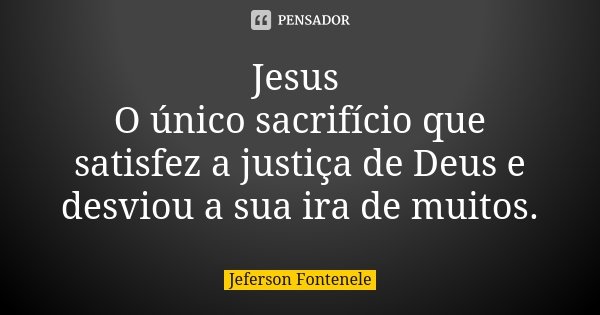Jesus O único sacrifício que satisfez a justiça de Deus e desviou a sua ira de muitos.... Frase de Jeferson Fontenele.