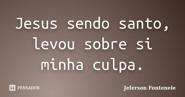 Jesus sendo santo, levou sobre si minha culpa.... Frase de Jeferson Fontenele.