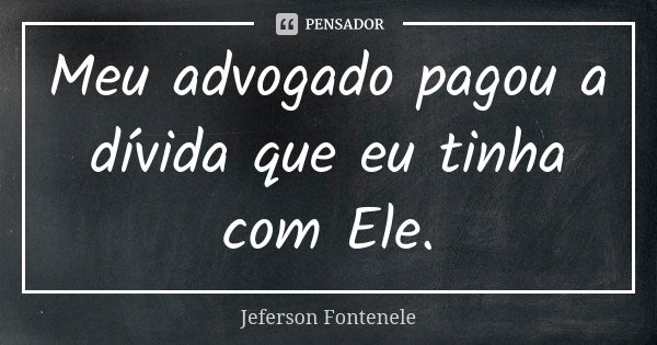 Meu advogado pagou a dívida que eu tinha com Ele.... Frase de Jeferson Fontenele.