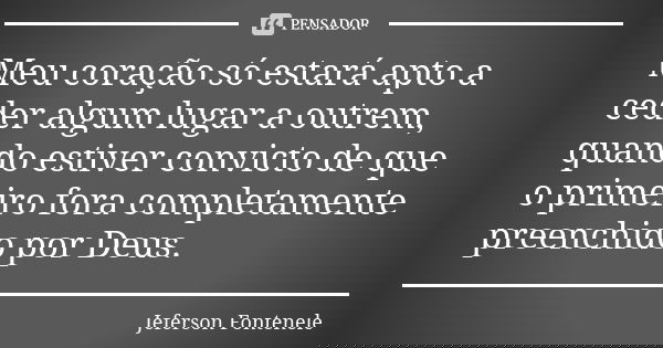 Meu coração só estará apto a ceder algum lugar a outrem, quando estiver convicto de que o primeiro fora completamente preenchido por Deus.... Frase de Jeferson Fontenele.