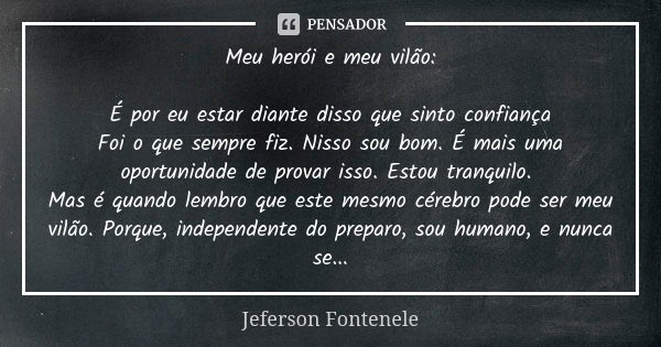 Meu herói e meu vilão: É por eu estar diante disso que sinto confiança Foi o que sempre fiz. Nisso sou bom. É mais uma oportunidade de provar isso. Estou tranqu... Frase de Jeferson Fontenele.