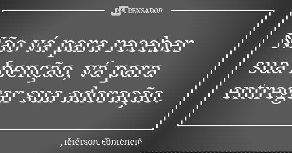 Não vá para receber sua benção, vá para entregar sua adoração.... Frase de Jeferson Fontenele.