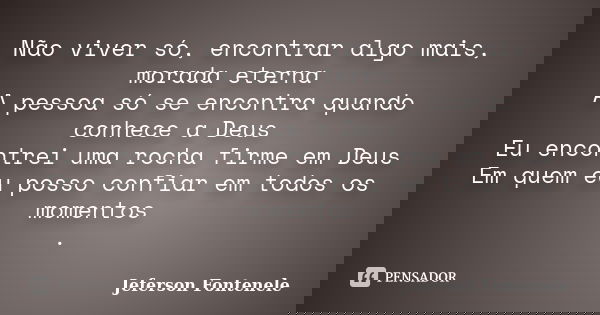 Não viver só, encontrar algo mais, morada eterna A pessoa só se encontra quando conhece a Deus Eu encontrei uma rocha firme em Deus Em quem eu posso confiar em ... Frase de Jeferson Fontenele.