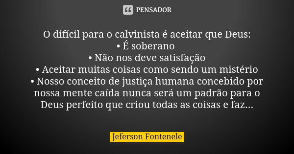 O difícil para o calvinista é aceitar que Deus: • É soberano • Não nos deve satisfação • Aceitar muitas coisas como sendo um mistério • Nosso conceito de justiç... Frase de Jeferson Fontenele.