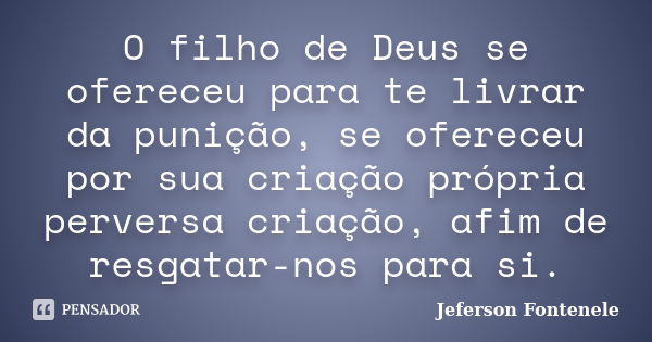 O filho de Deus se ofereceu para te livrar da punição, se ofereceu por sua criação própria perversa criação, afim de resgatar-nos para si.... Frase de Jeferson Fontenele.