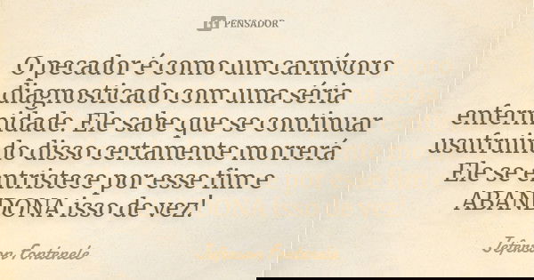 O pecador é como um carnívoro diagnosticado com uma séria enfermidade. Ele sabe que se continuar usufruindo disso certamente morrerá. Ele se entristece por esse... Frase de Jeferson Fontenele.