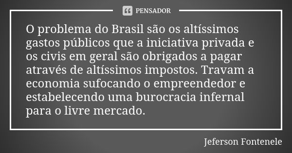 O problema do Brasil são os altíssimos gastos públicos que a iniciativa privada e os civis em geral são obrigados a pagar através de altíssimos impostos. Travam... Frase de Jeferson Fontenele.