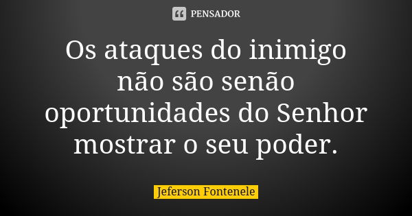 Os ataques do inimigo não são senão oportunidades do Senhor mostrar o seu poder.... Frase de Jeferson Fontenele.