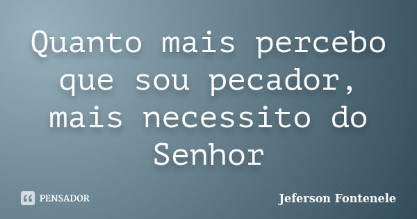 Quanto mais percebo que sou pecador, mais necessito do Senhor... Frase de Jeferson Fontenele.