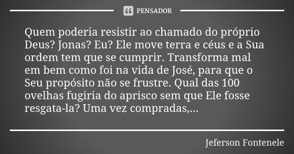 Quem poderia resistir ao chamado do próprio Deus? Jonas? Eu? Ele move terra e céus e a Sua ordem tem que se cumprir. Transforma mal em bem como foi na vida de J... Frase de Jeferson Fontenele.