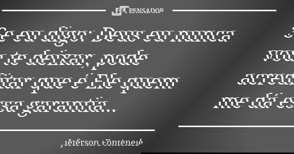 Se eu digo: Deus eu nunca vou te deixar, pode acreditar que é Ele quem me dá essa garantia...... Frase de Jeferson Fontenele.