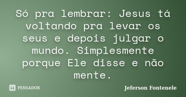 Só pra lembrar: Jesus tá voltando pra levar os seus e depois julgar o mundo. Simplesmente porque Ele disse e não mente.... Frase de Jeferson Fontenele.