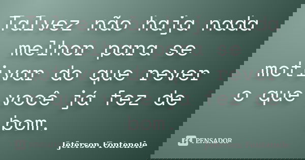 Talvez não haja nada melhor para se motivar do que rever o que você já fez de bom.... Frase de Jeferson Fontenele.