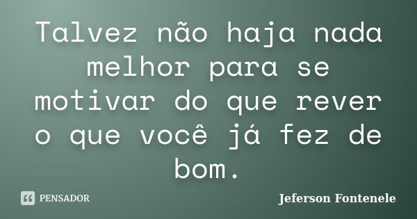 Talvez não haja nada melhor para se motivar do que rever o que você já fez de bom.... Frase de Jeferson Fontenele.