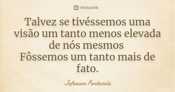 Talvez se tivéssemos uma visão um tanto menos elevada de nós mesmos Fôssemos um tanto mais de fato.... Frase de Jeferson Fontenele.