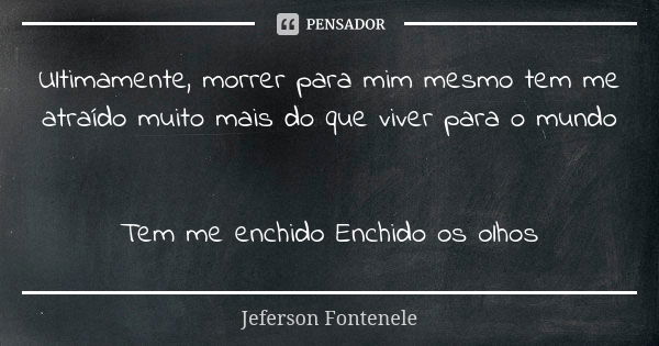 Ultimamente, morrer para mim mesmo tem me atraído muito mais do que viver para o mundo Tem me enchido Enchido os olhos... Frase de Jeferson Fontenele.