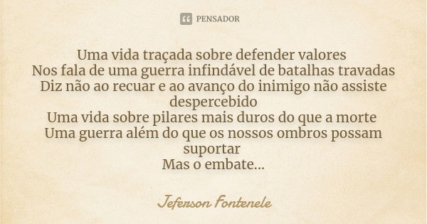 Uma vida traçada sobre defender valores Nos fala de uma guerra infindável de batalhas travadas Diz não ao recuar e ao avanço do inimigo não assiste despercebido... Frase de Jeferson Fontenele.