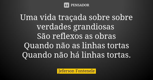 Uma vida traçada sobre sobre verdades grandiosas São reflexos as obras Quando não as linhas tortas Quando não há linhas tortas.... Frase de Jeferson Fontenele.