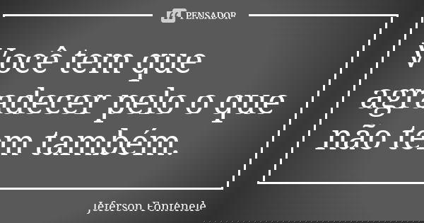 Você tem que agradecer pelo o que não tem também.... Frase de Jeferson Fontenele.