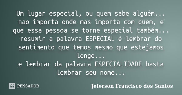 Um lugar especial, ou quem sabe alguém... nao importa onde mas importa com quem, e que essa pessoa se torne especial também... resumir a palavra ESPECIAL é lemb... Frase de Jeferson Francisco dos Santos.