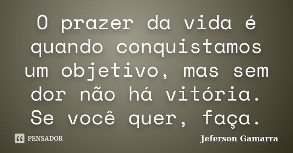 O prazer da vida é quando conquistamos um objetivo, mas sem dor não há vitória. Se você quer, faça.... Frase de Jeferson Gamarra.