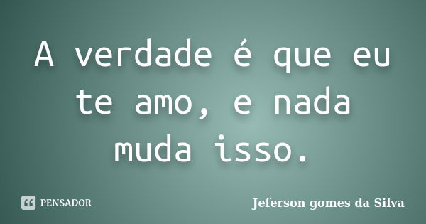 A verdade é que eu te amo, e nada muda isso.... Frase de Jeferson Gomes da Silva.